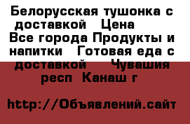Белорусская тушонка с доставкой › Цена ­ 10 - Все города Продукты и напитки » Готовая еда с доставкой   . Чувашия респ.,Канаш г.